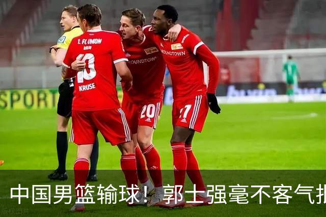 中国男篮输球！郭士强毫不客气批评一名首发，不是赵嘉义不是徐昕