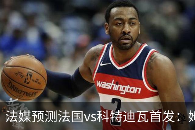 法媒预测法国vs科特迪瓦首发：姆巴佩领衔踢中锋，小图拉姆左边锋